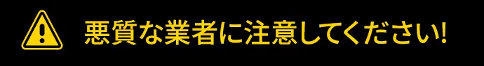 悪質な業者に注意してください!