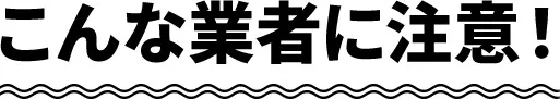 こんな業者に注意！