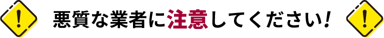 悪質な業者に注意してください！